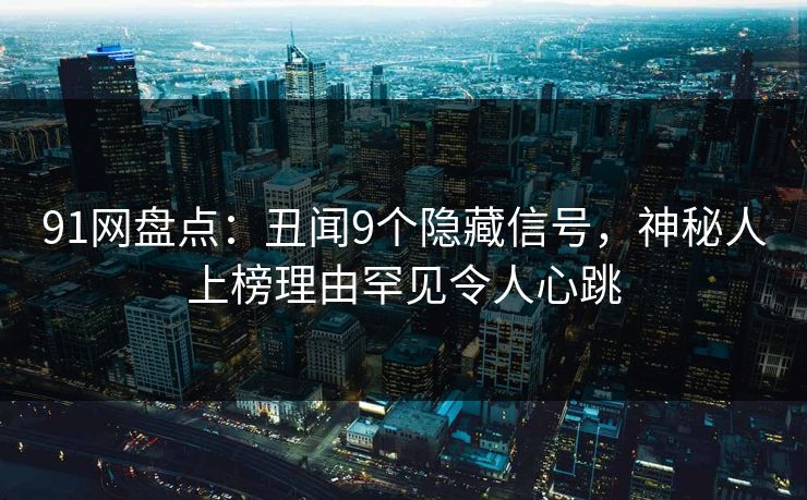 91网盘点：丑闻9个隐藏信号，神秘人上榜理由罕见令人心跳