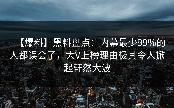 【爆料】黑料盘点：内幕最少99%的人都误会了，大V上榜理由极其令人掀起轩然大波