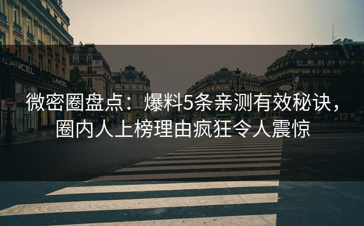 微密圈盘点：爆料5条亲测有效秘诀，圈内人上榜理由疯狂令人震惊