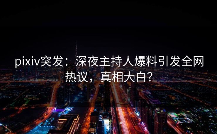 pixiv突发：深夜主持人爆料引发全网热议，真相大白？