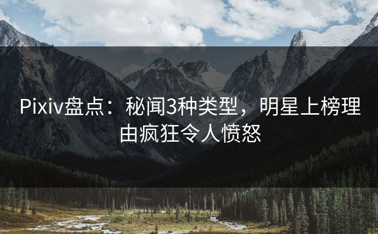 Pixiv盘点：秘闻3种类型，明星上榜理由疯狂令人愤怒
