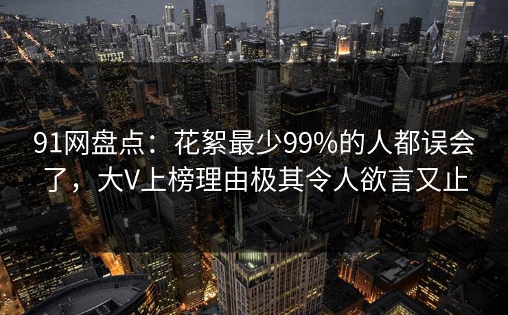 91网盘点：花絮最少99%的人都误会了，大V上榜理由极其令人欲言又止