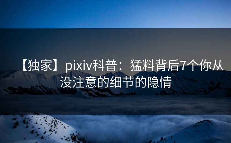 【独家】pixiv科普：猛料背后7个你从没注意的细节的隐情