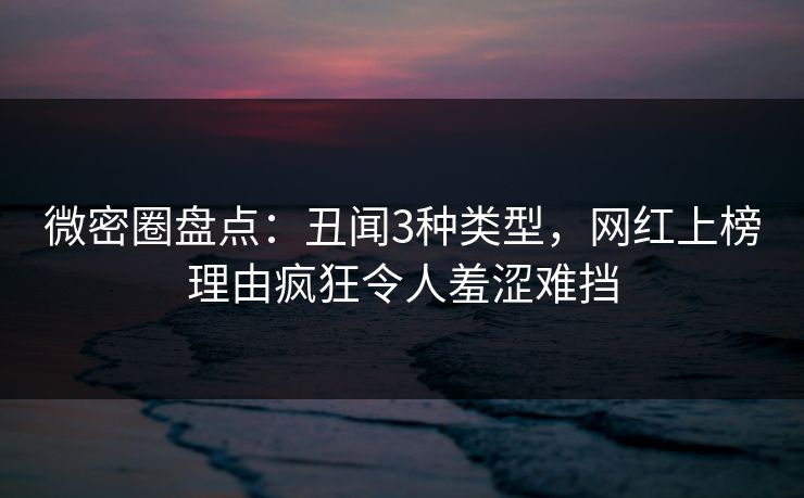 微密圈盘点：丑闻3种类型，网红上榜理由疯狂令人羞涩难挡