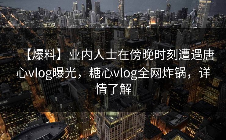 【爆料】业内人士在傍晚时刻遭遇唐心vlog曝光，糖心vlog全网炸锅，详情了解