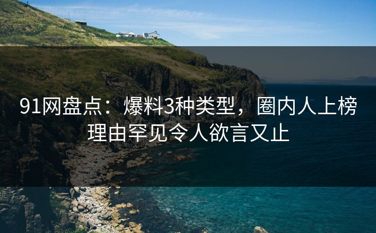 91网盘点：爆料3种类型，圈内人上榜理由罕见令人欲言又止