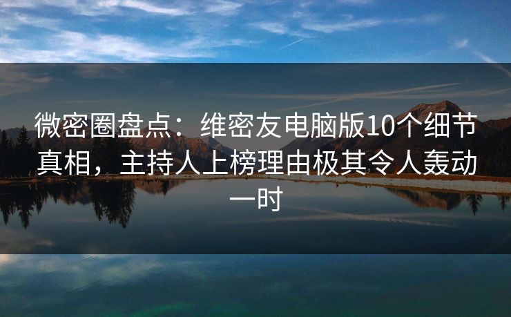 微密圈盘点：维密友电脑版10个细节真相，主持人上榜理由极其令人轰动一时