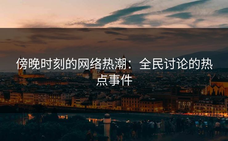 傍晚时刻的网络热潮：全民讨论的热点事件