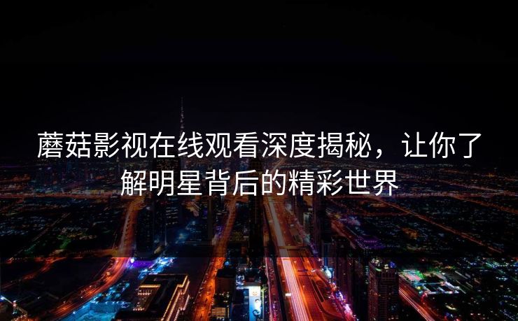 蘑菇影视在线观看深度揭秘，让你了解明星背后的精彩世界
