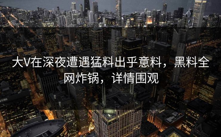 大V在深夜遭遇猛料出乎意料，黑料全网炸锅，详情围观