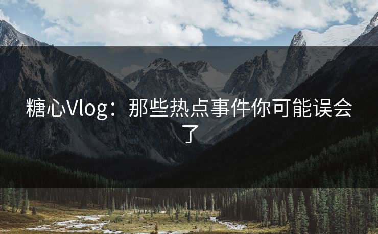 糖心Vlog：那些热点事件你可能误会了