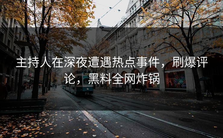 主持人在深夜遭遇热点事件，刷爆评论，黑料全网炸锅
