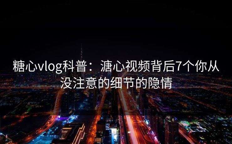 糖心vlog科普：溏心视频背后7个你从没注意的细节的隐情