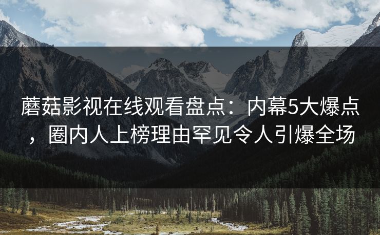 蘑菇影视在线观看盘点：内幕5大爆点，圈内人上榜理由罕见令人引爆全场