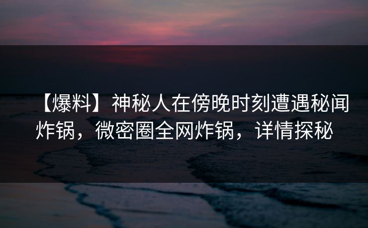 【爆料】神秘人在傍晚时刻遭遇秘闻炸锅，微密圈全网炸锅，详情探秘