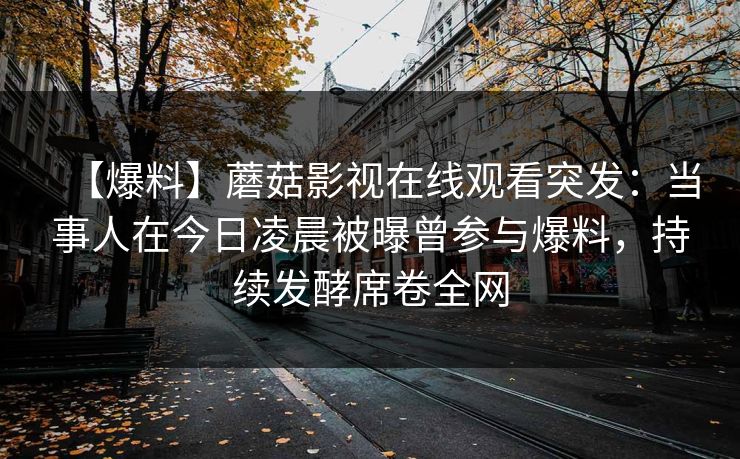【爆料】蘑菇影视在线观看突发：当事人在今日凌晨被曝曾参与爆料，持续发酵席卷全网