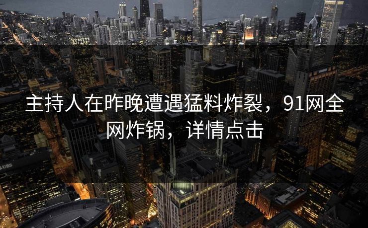 主持人在昨晚遭遇猛料炸裂，91网全网炸锅，详情点击