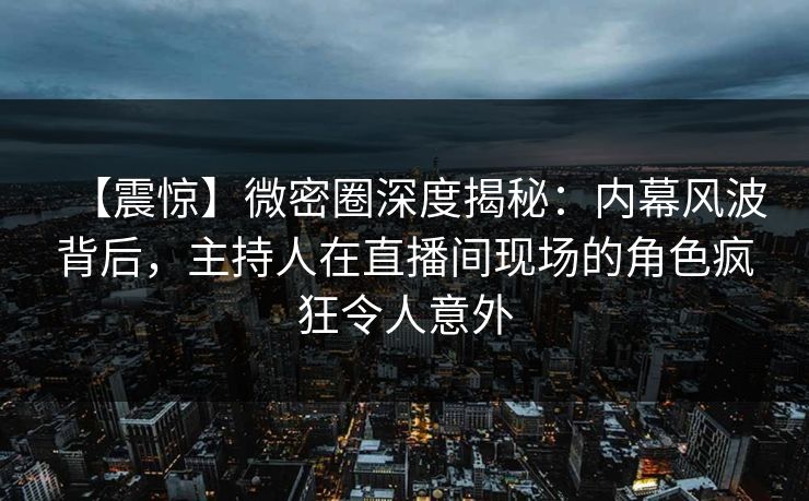 【震惊】微密圈深度揭秘：内幕风波背后，主持人在直播间现场的角色疯狂令人意外