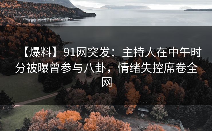 【爆料】91网突发：主持人在中午时分被曝曾参与八卦，情绪失控席卷全网