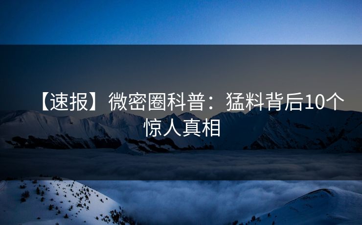【速报】微密圈科普：猛料背后10个惊人真相