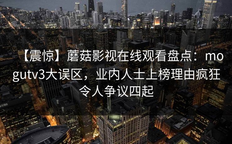 【震惊】蘑菇影视在线观看盘点：mogutv3大误区，业内人士上榜理由疯狂令人争议四起