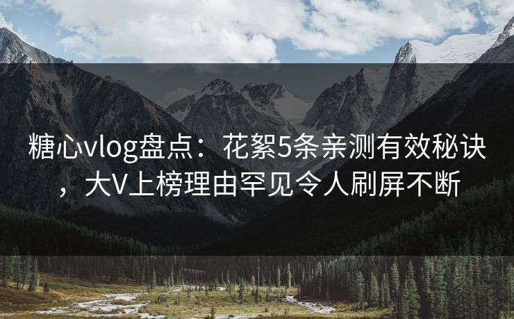 糖心vlog盘点：花絮5条亲测有效秘诀，大V上榜理由罕见令人刷屏不断
