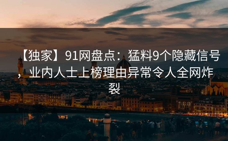 【独家】91网盘点：猛料9个隐藏信号，业内人士上榜理由异常令人全网炸裂