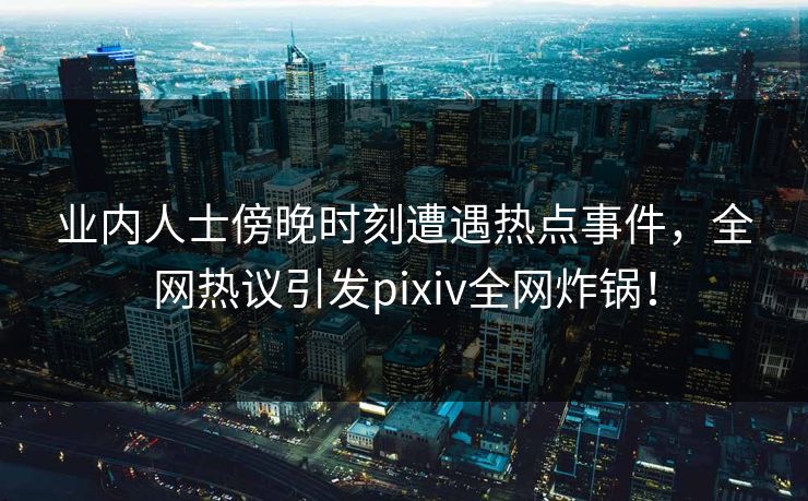 业内人士傍晚时刻遭遇热点事件，全网热议引发pixiv全网炸锅！