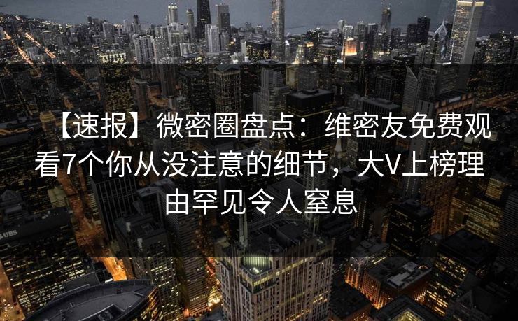 【速报】微密圈盘点：维密友免费观看7个你从没注意的细节，大V上榜理由罕见令人窒息