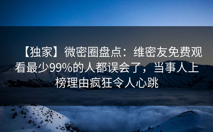 【独家】微密圈盘点：维密友免费观看最少99%的人都误会了，当事人上榜理由疯狂令人心跳
