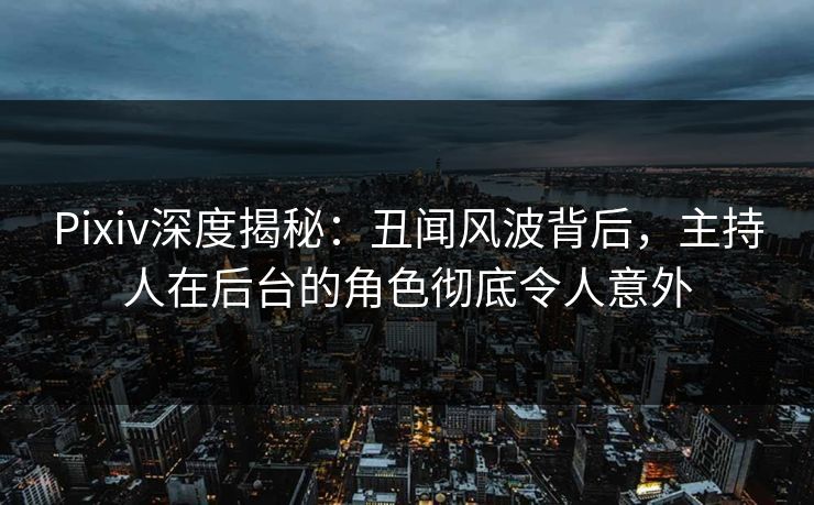 Pixiv深度揭秘：丑闻风波背后，主持人在后台的角色彻底令人意外