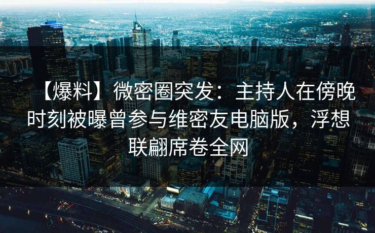 【爆料】微密圈突发：主持人在傍晚时刻被曝曾参与维密友电脑版，浮想联翩席卷全网