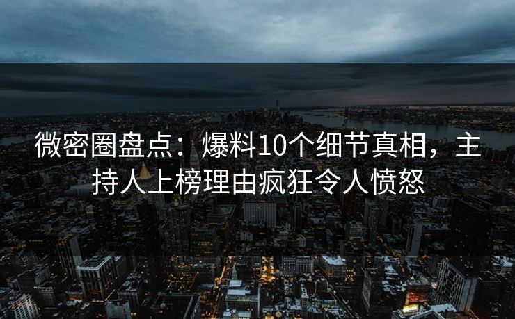 微密圈盘点：爆料10个细节真相，主持人上榜理由疯狂令人愤怒