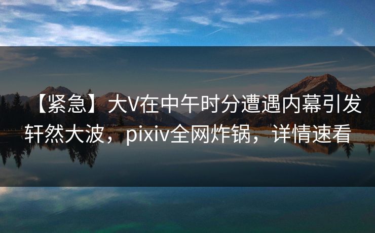 【紧急】大V在中午时分遭遇内幕引发轩然大波，pixiv全网炸锅，详情速看