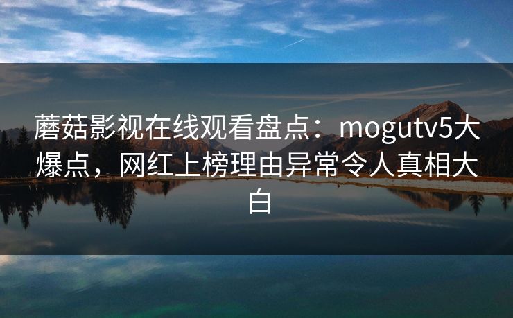蘑菇影视在线观看盘点：mogutv5大爆点，网红上榜理由异常令人真相大白