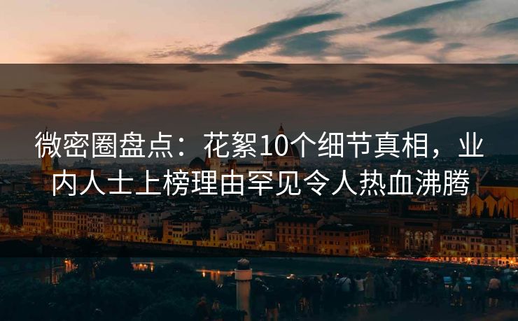 微密圈盘点：花絮10个细节真相，业内人士上榜理由罕见令人热血沸腾
