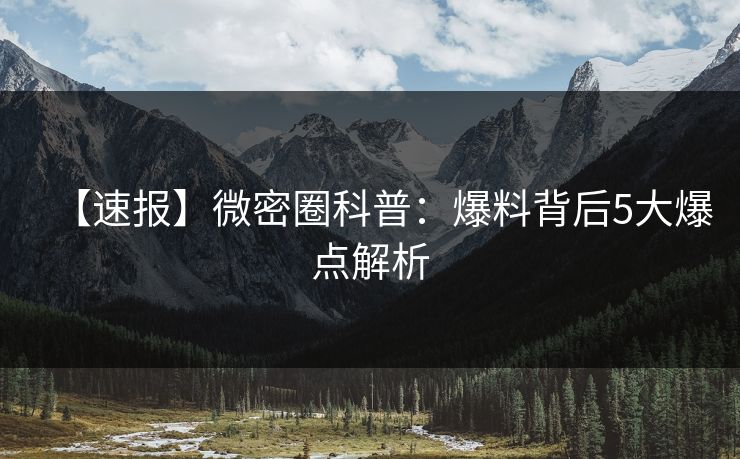 【速报】微密圈科普：爆料背后5大爆点解析