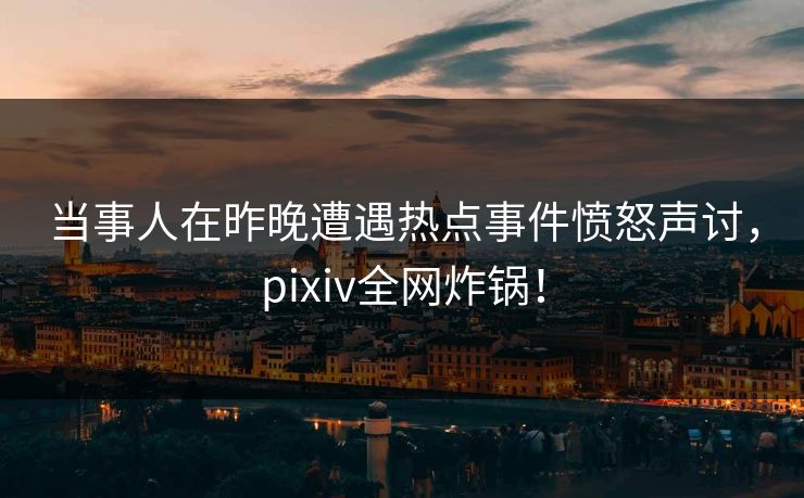 当事人在昨晚遭遇热点事件愤怒声讨，pixiv全网炸锅！