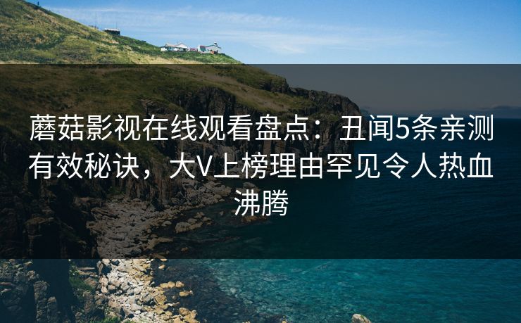 蘑菇影视在线观看盘点：丑闻5条亲测有效秘诀，大V上榜理由罕见令人热血沸腾