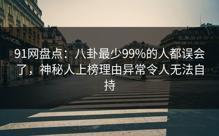 91网盘点：八卦最少99%的人都误会了，神秘人上榜理由异常令人无法自持