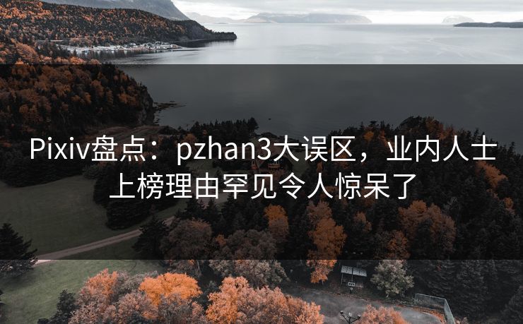 Pixiv盘点：pzhan3大误区，业内人士上榜理由罕见令人惊呆了