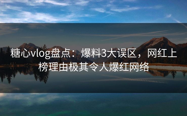 糖心vlog盘点：爆料3大误区，网红上榜理由极其令人爆红网络