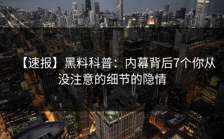 【速报】黑料科普：内幕背后7个你从没注意的细节的隐情