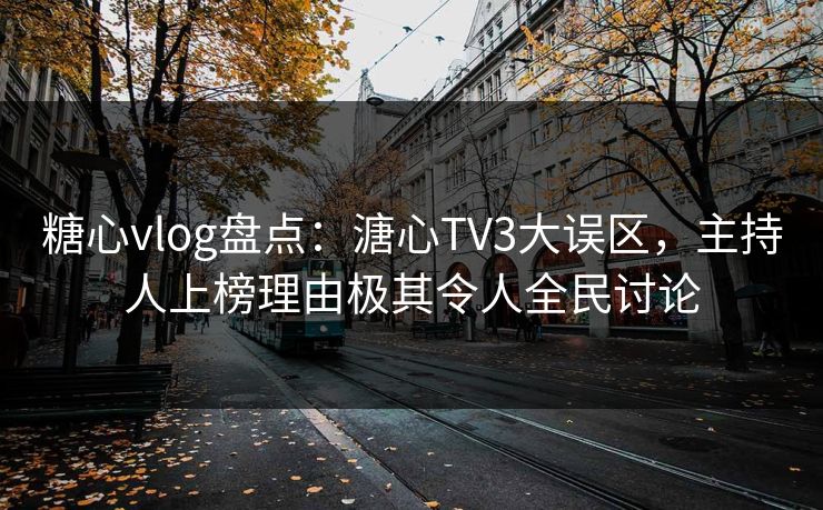 糖心vlog盘点：溏心TV3大误区，主持人上榜理由极其令人全民讨论