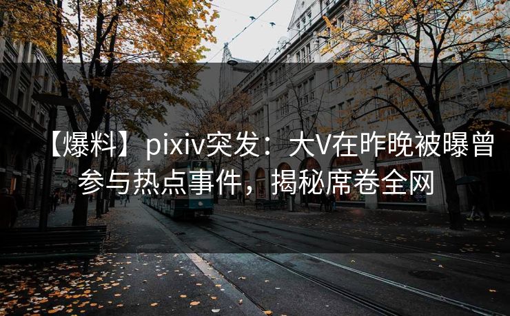 【爆料】pixiv突发：大V在昨晚被曝曾参与热点事件，揭秘席卷全网
