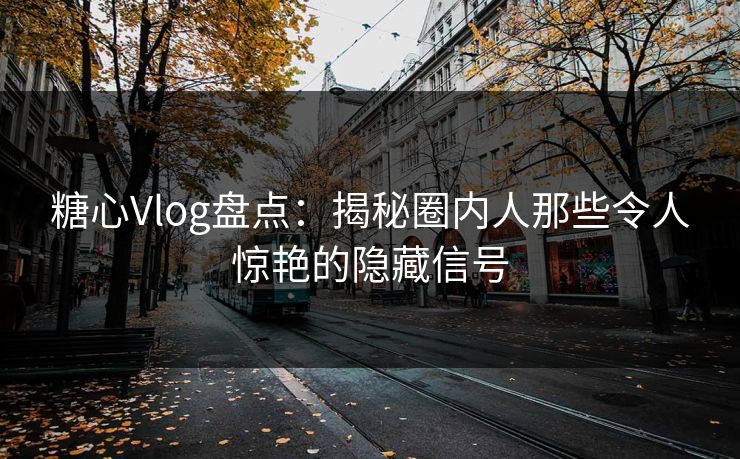 糖心Vlog盘点：揭秘圈内人那些令人惊艳的隐藏信号