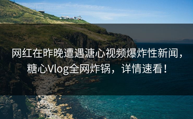 网红在昨晚遭遇溏心视频爆炸性新闻，糖心Vlog全网炸锅，详情速看！