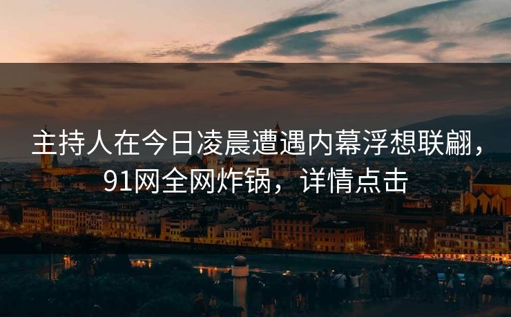 主持人在今日凌晨遭遇内幕浮想联翩,91网全网炸锅,详情点击 主持人在今日凌晨遭遇内幕浮想联翩,91网全网炸锅,详情点击