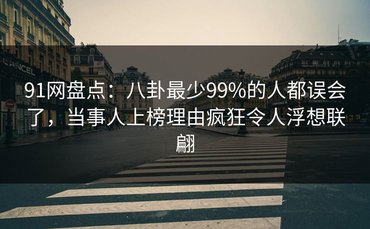 91网盘点：八卦最少99%的人都误会了，当事人上榜理由疯狂令人浮想联翩