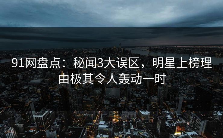 91网盘点：秘闻3大误区，明星上榜理由极其令人轰动一时